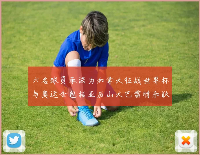 六名球员承诺为加拿大征战世界杯与奥运会包括亚历山大巴雷特和狄龙在内
