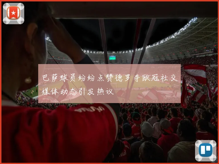 巴萨球员纷纷点赞德罗夺欧冠社交媒体动态引发热议