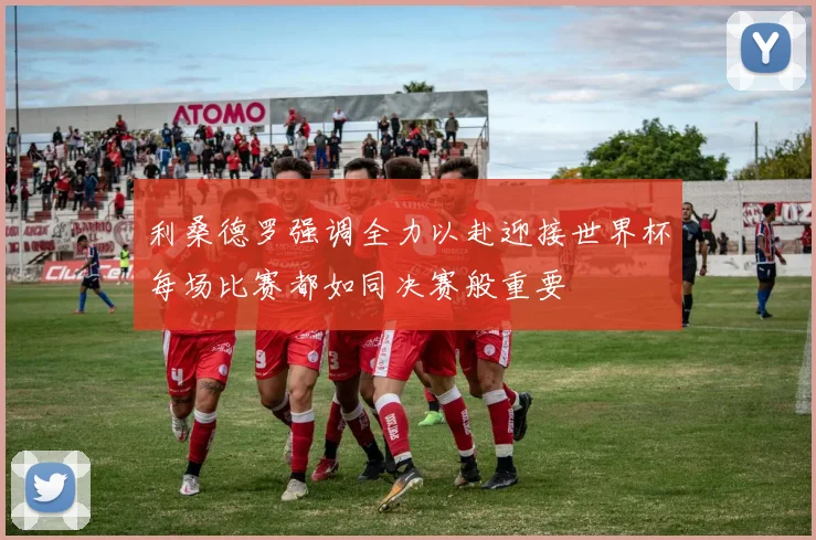 利桑德罗强调全力以赴迎接世界杯每场比赛都如同决赛般重要