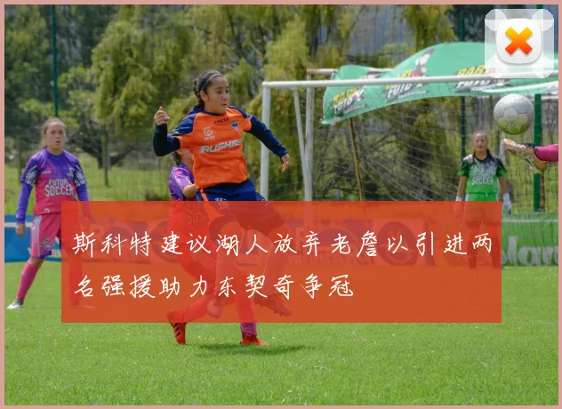 斯科特建议湖人放弃老詹以引进两名强援助力东契奇争冠