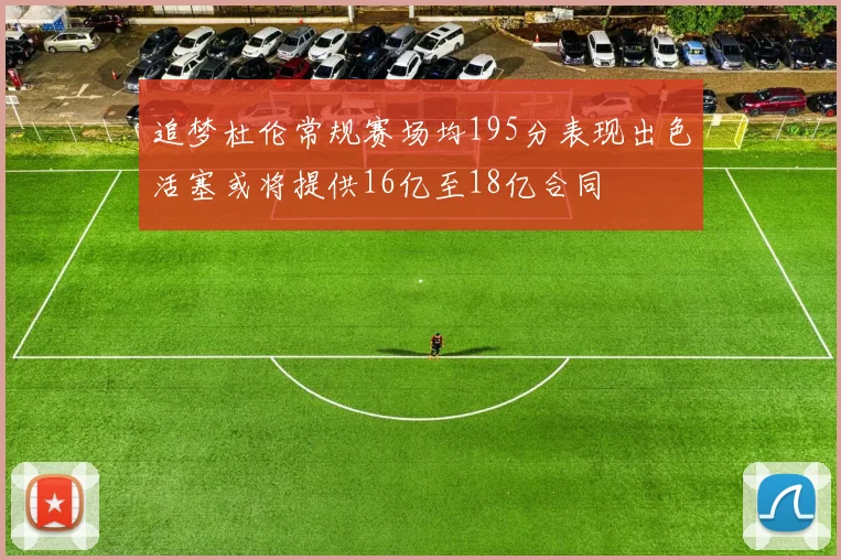 追梦杜伦常规赛场均195分表现出色活塞或将提供16亿至18亿合同