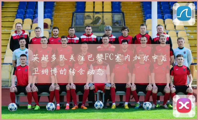 英超多队关注巴黎FC塞内加尔中后卫姆博的转会动态