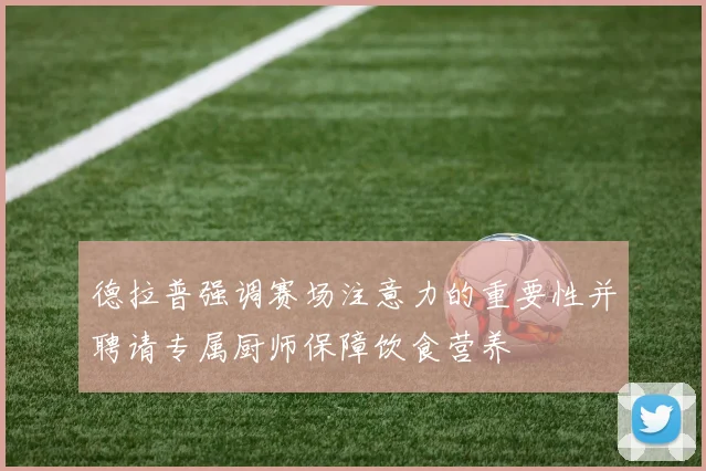 德拉普强调赛场注意力的重要性并聘请专属厨师保障饮食营养