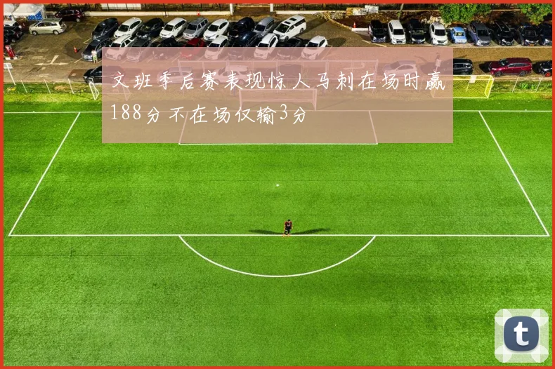 文班季后赛表现惊人马刺在场时赢188分不在场仅输3分