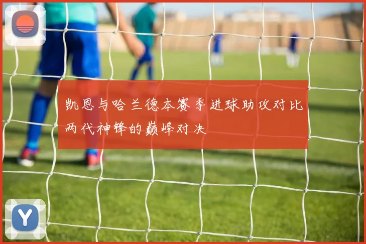 凯恩与哈兰德本赛季进球助攻对比两代神锋的巅峰对决