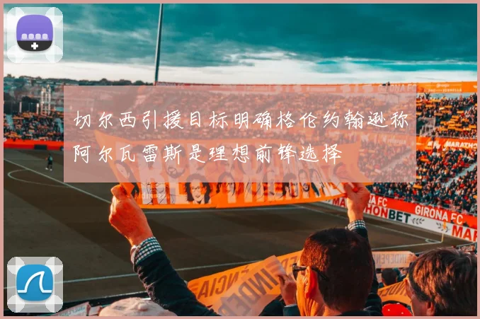 切尔西引援目标明确格伦约翰逊称阿尔瓦雷斯是理想前锋选择