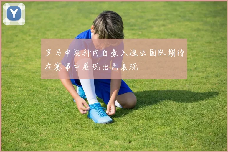 罗马中场科内自豪入选法国队期待在赛事中展现出色表现
