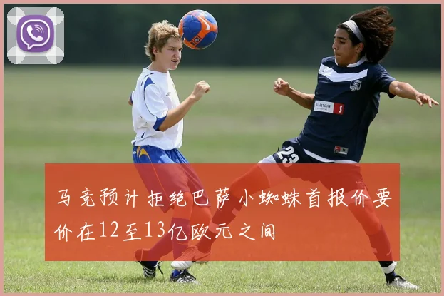 马竞预计拒绝巴萨小蜘蛛首报价要价在12至13亿欧元之间