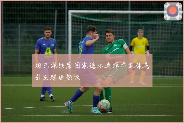 姆巴佩缺席国家德比选择在家休息引发球迷热议